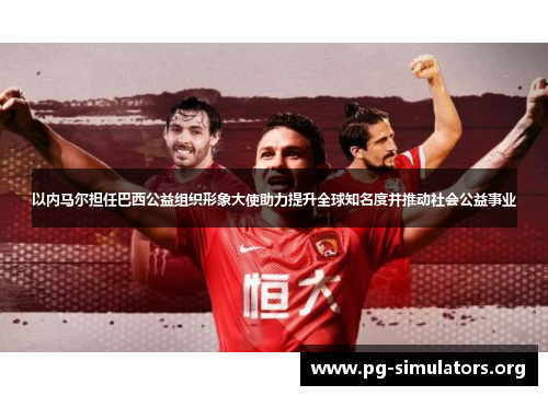 以内马尔担任巴西公益组织形象大使助力提升全球知名度并推动社会公益事业 以内马尔担任巴西公益组织形象大使助力提升全球知名度并推动社会公益事业