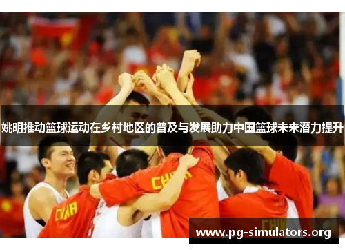 姚明推动篮球运动在乡村地区的普及与发展助力中国篮球未来潜力提升 姚明推动篮球运动在乡村地区的普及与发展助力中国篮球未来潜力提升