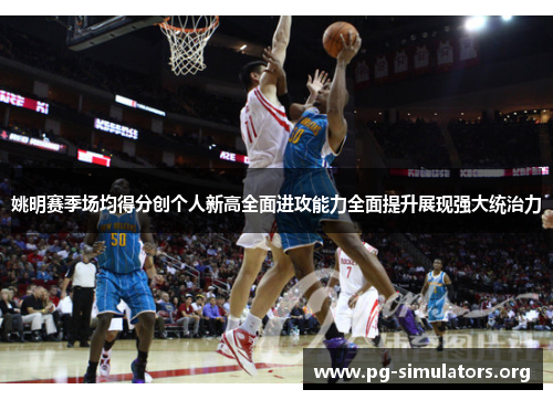 姚明赛季场均得分创个人新高全面进攻能力全面提升展现强大统治力 姚明赛季场均得分创个人新高全面进攻能力全面提升展现强大统治力
