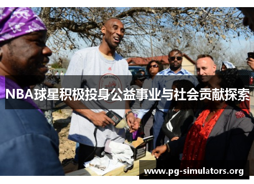 NBA球星积极投身公益事业与社会贡献探索 NBA球星积极投身公益事业与社会贡献探索