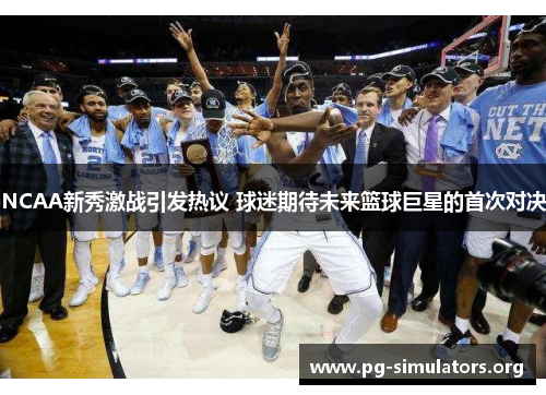 NCAA新秀激战引发热议 球迷期待未来篮球巨星的首次对决 NCAA新秀激战引发热议 球迷期待未来篮球巨星的首次对决