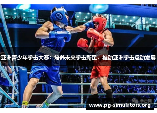 亚洲青少年拳击大赛:培养未来拳击新星,推动亚洲拳击运动发展 亚洲青少年拳击大赛:培养未来拳击新星,推动亚洲拳击运动发展