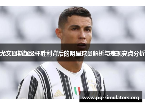 尤文图斯超级杯胜利背后的明星球员解析与表现亮点分析 尤文图斯超级杯胜利背后的明星球员解析与表现亮点分析
