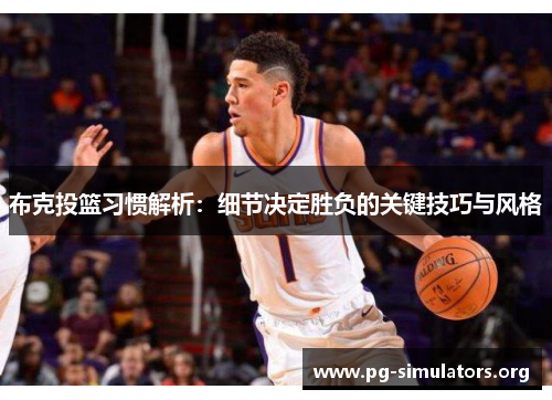 布克投篮习惯解析:细节决定胜负的关键技巧与风格 布克投篮习惯解析:细节决定胜负的关键技巧与风格