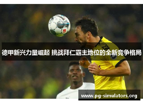 德甲新兴力量崛起 挑战拜仁霸主地位的全新竞争格局 德甲新兴力量崛起 挑战拜仁霸主地位的全新竞争格局