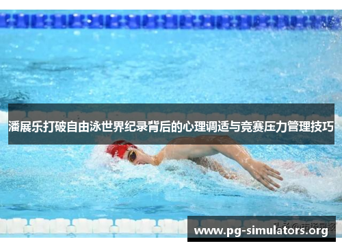 潘展乐打破自由泳世界纪录背后的心理调适与竞赛压力管理技巧 潘展乐打破自由泳世界纪录背后的心理调适与竞赛压力管理技巧