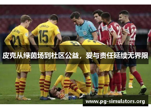皮克从绿茵场到社区公益,爱与责任延续无界限 皮克从绿茵场到社区公益,爱与责任延续无界限