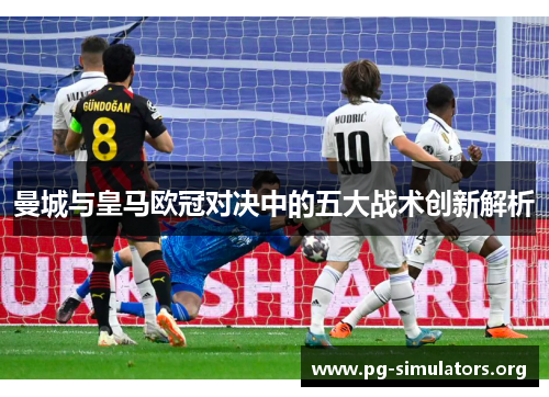 曼城与皇马欧冠对决中的五大战术创新解析 曼城与皇马欧冠对决中的五大战术创新解析