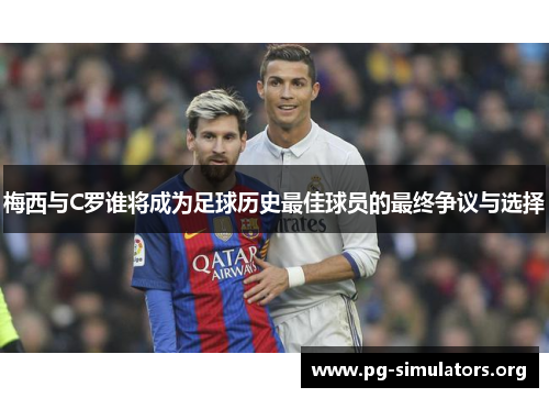 梅西与C罗谁将成为足球历史最佳球员的最终争议与选择 梅西与C罗谁将成为足球历史最佳球员的最终争议与选择