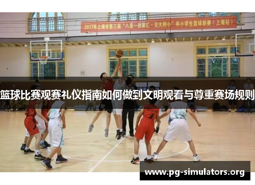 篮球比赛观赛礼仪指南如何做到文明观看与尊重赛场规则 篮球比赛观赛礼仪指南如何做到文明观看与尊重赛场规则