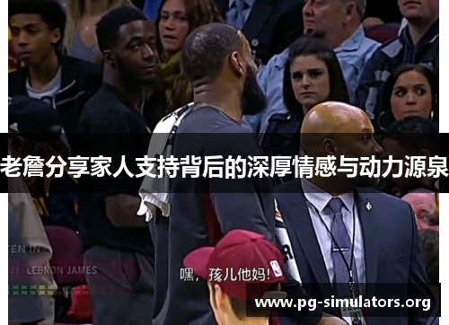 老詹分享家人支持背后的深厚情感与动力源泉 老詹分享家人支持背后的深厚情感与动力源泉