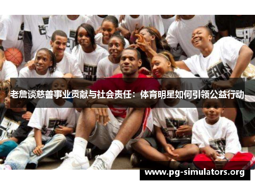 老詹谈慈善事业贡献与社会责任:体育明星如何引领公益行动 老詹谈慈善事业贡献与社会责任:体育明星如何引领公益行动