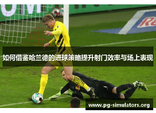 如何借鉴哈兰德的进球策略提升射门效率与场上表现 如何借鉴哈兰德的进球策略提升射门效率与场上表现