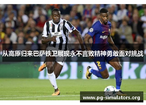从高原归来巴萨铁卫展现永不言败精神勇敢面对挑战 从高原归来巴萨铁卫展现永不言败精神勇敢面对挑战