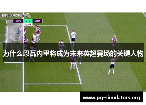 为什么恩瓦内里将成为未来英超赛场的关键人物 为什么恩瓦内里将成为未来英超赛场的关键人物