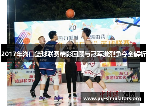 2017年海口篮球联赛精彩回顾与冠军激烈争夺全解析 2017年海口篮球联赛精彩回顾与冠军激烈争夺全解析