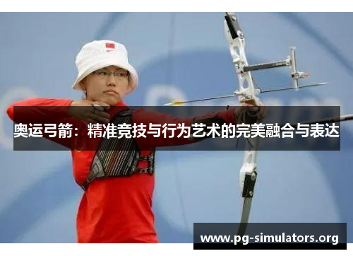 奥运弓箭:精准竞技与行为艺术的完美融合与表达 奥运弓箭:精准竞技与行为艺术的完美融合与表达