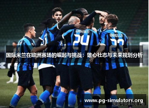 国际米兰在欧洲赛场的崛起与挑战:雄心壮志与未来规划分析 国际米兰在欧洲赛场的崛起与挑战:雄心壮志与未来规划分析