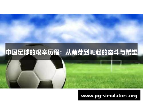 中国足球的艰辛历程:从萌芽到崛起的奋斗与希望 中国足球的艰辛历程:从萌芽到崛起的奋斗与希望