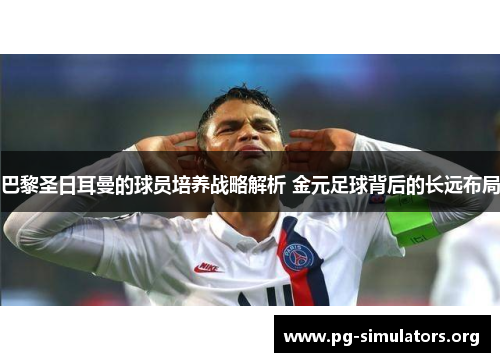 巴黎圣日耳曼的球员培养战略解析 金元足球背后的长远布局 巴黎圣日耳曼的球员培养战略解析 金元足球背后的长远布局