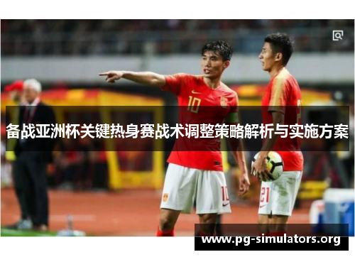 备战亚洲杯关键热身赛战术调整策略解析与实施方案