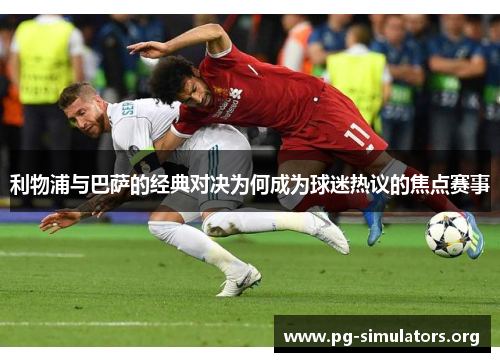 利物浦与巴萨的经典对决为何成为球迷热议的焦点赛事 利物浦与巴萨的经典对决为何成为球迷热议的焦点赛事