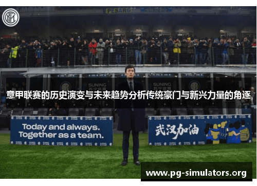 意甲联赛的历史演变与未来趋势分析传统豪门与新兴力量的角逐 意甲联赛的历史演变与未来趋势分析传统豪门与新兴力量的角逐