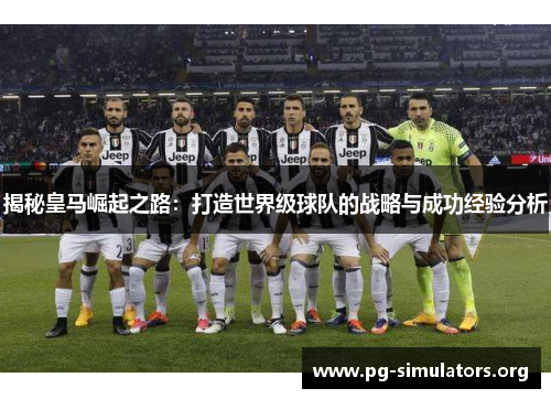 揭秘皇马崛起之路:打造世界级球队的战略与成功经验分析 揭秘皇马崛起之路:打造世界级球队的战略与成功经验分析