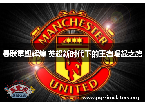 曼联重塑辉煌 英超新时代下的王者崛起之路 曼联重塑辉煌 英超新时代下的王者崛起之路