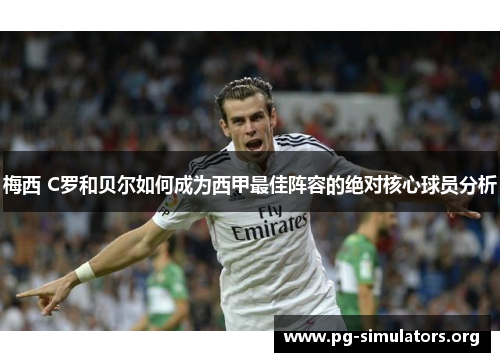 梅西 C罗和贝尔如何成为西甲最佳阵容的绝对核心球员分析 梅西 C罗和贝尔如何成为西甲最佳阵容的绝对核心球员分析