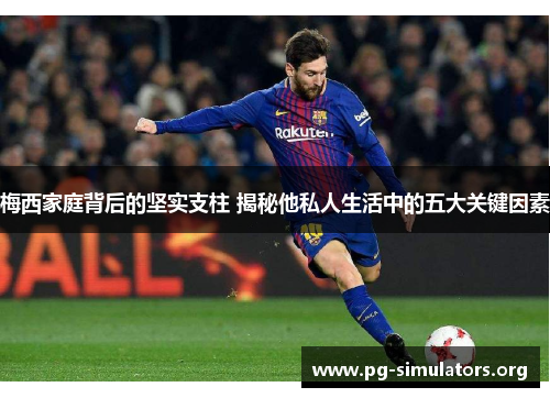 梅西家庭背后的坚实支柱 揭秘他私人生活中的五大关键因素 梅西家庭背后的坚实支柱 揭秘他私人生活中的五大关键因素