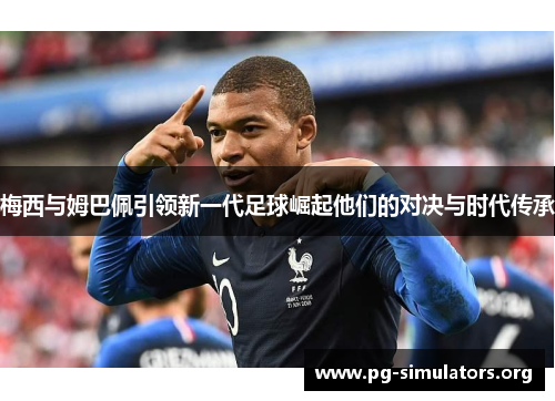 梅西与姆巴佩引领新一代足球崛起他们的对决与时代传承 梅西与姆巴佩引领新一代足球崛起他们的对决与时代传承
