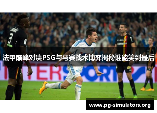 法甲巅峰对决PSG与马赛战术博弈揭秘谁能笑到最后 法甲巅峰对决PSG与马赛战术博弈揭秘谁能笑到最后