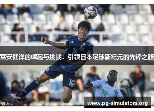 富安健洋的崛起与挑战:引领日本足球新纪元的先锋之路 富安健洋的崛起与挑战:引领日本足球新纪元的先锋之路