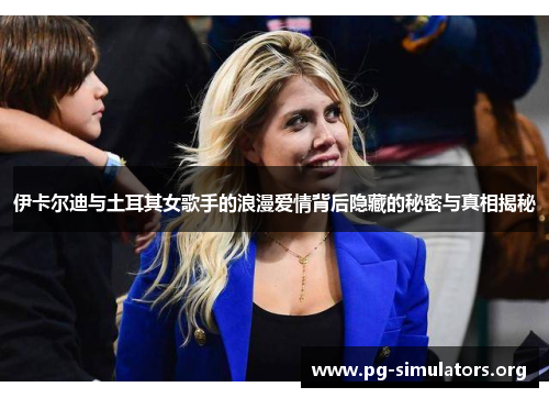 伊卡尔迪与土耳其女歌手的浪漫爱情背后隐藏的秘密与真相揭秘 伊卡尔迪与土耳其女歌手的浪漫爱情背后隐藏的秘密与真相揭秘