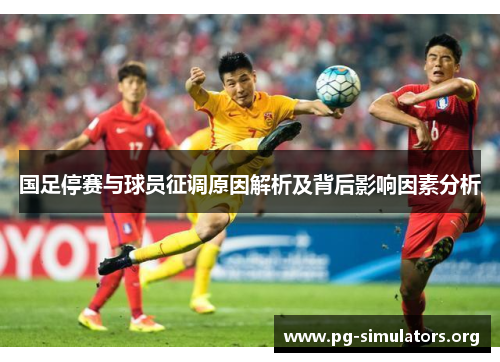国足停赛与球员征调原因解析及背后影响因素分析 国足停赛与球员征调原因解析及背后影响因素分析