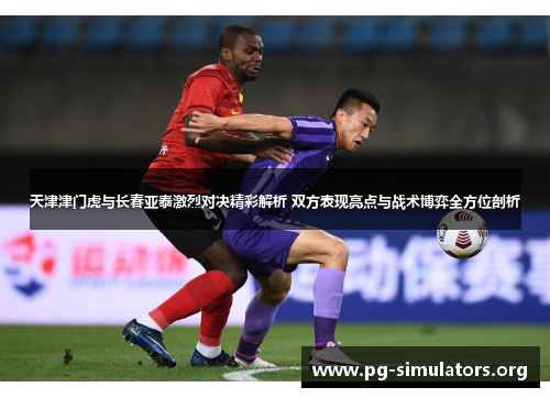 天津津门虎与长春亚泰激烈对决精彩解析 双方表现亮点与战术博弈全方位剖析 天津津门虎与长春亚泰激烈对决精彩解析 双方表现亮点与战术博弈全方位剖析