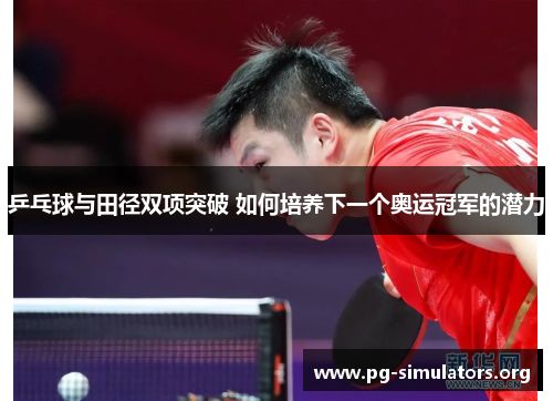 乒乓球与田径双项突破 如何培养下一个奥运冠军的潜力