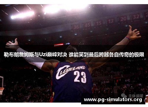 勒布朗詹姆斯与Uzi巅峰对决 谁能笑到最后跨越各自传奇的极限 勒布朗詹姆斯与Uzi巅峰对决 谁能笑到最后跨越各自传奇的极限