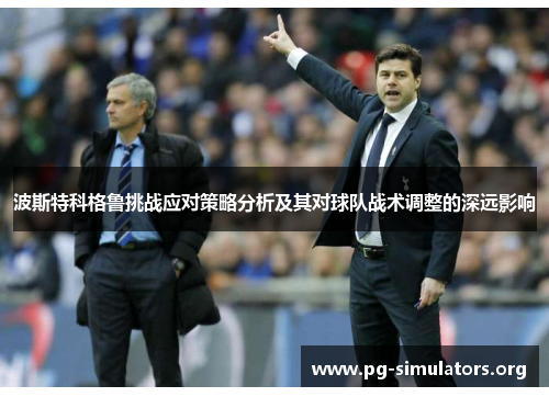 波斯特科格鲁挑战应对策略分析及其对球队战术调整的深远影响 波斯特科格鲁挑战应对策略分析及其对球队战术调整的深远影响