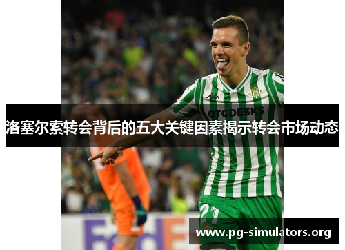 洛塞尔索转会背后的五大关键因素揭示转会市场动态 洛塞尔索转会背后的五大关键因素揭示转会市场动态