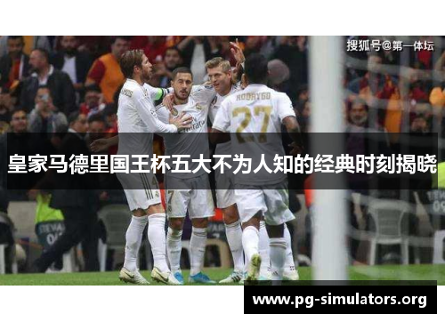 皇家马德里国王杯五大不为人知的经典时刻揭晓 皇家马德里国王杯五大不为人知的经典时刻揭晓