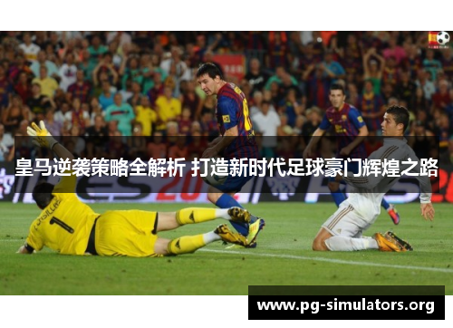 皇马逆袭策略全解析 打造新时代足球豪门辉煌之路 皇马逆袭策略全解析 打造新时代足球豪门辉煌之路