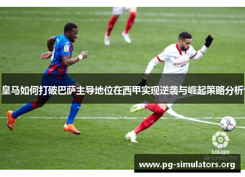 皇马如何打破巴萨主导地位在西甲实现逆袭与崛起策略分析 皇马如何打破巴萨主导地位在西甲实现逆袭与崛起策略分析