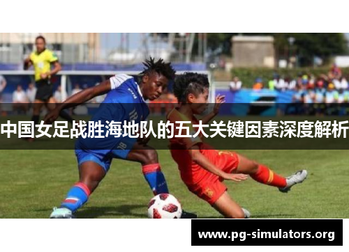 中国女足战胜海地队的五大关键因素深度解析 中国女足战胜海地队的五大关键因素深度解析