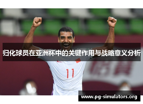 归化球员在亚洲杯中的关键作用与战略意义分析 归化球员在亚洲杯中的关键作用与战略意义分析