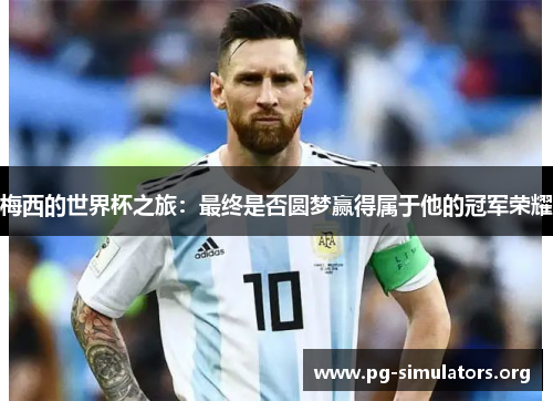 梅西的世界杯之旅:最终是否圆梦赢得属于他的冠军荣耀 梅西的世界杯之旅:最终是否圆梦赢得属于他的冠军荣耀
