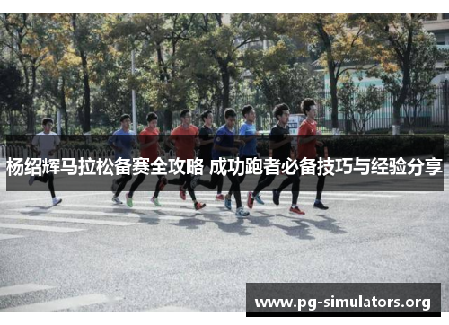 杨绍辉马拉松备赛全攻略 成功跑者必备技巧与经验分享 杨绍辉马拉松备赛全攻略 成功跑者必备技巧与经验分享