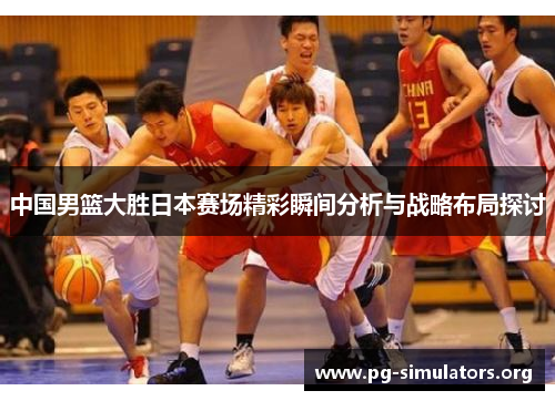 中国男篮大胜日本赛场精彩瞬间分析与战略布局探讨 中国男篮大胜日本赛场精彩瞬间分析与战略布局探讨