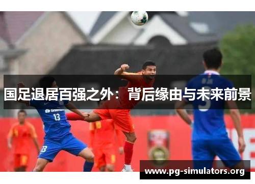 国足退居百强之外:背后缘由与未来前景 国足退居百强之外:背后缘由与未来前景